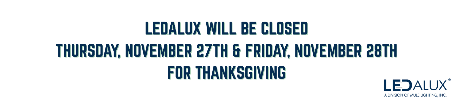 LEDALUX WILL BE CLOSED
THURSDAY, NOVEMBER 27TH & FRIDAY, NOVEMBER 28TH
FOR THANKSGIVING